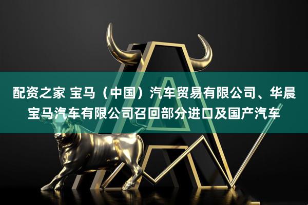 配资之家 宝马（中国）汽车贸易有限公司、华晨宝马汽车有限公司召回部分进口及国产汽车