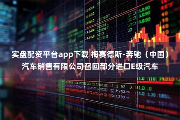 实盘配资平台app下载 梅赛德斯-奔驰（中国）汽车销售有限公司召回部分进口E级汽车