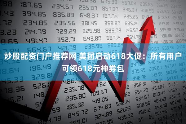 炒股配资门户推荐网 美团启动618大促：所有用户可领618元神券包