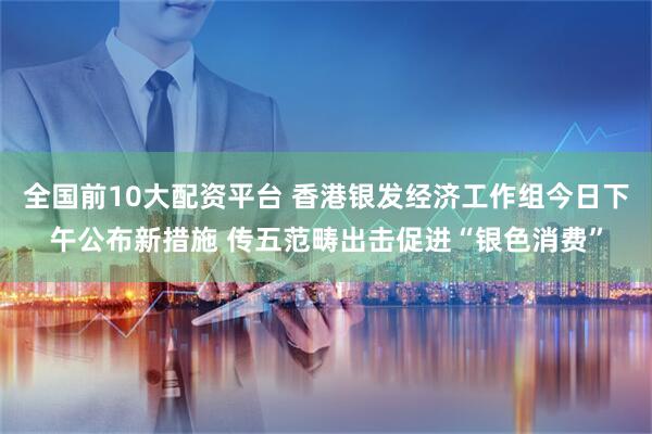 全国前10大配资平台 香港银发经济工作组今日下午公布新措施 传五范畴出击促进“银色消费”