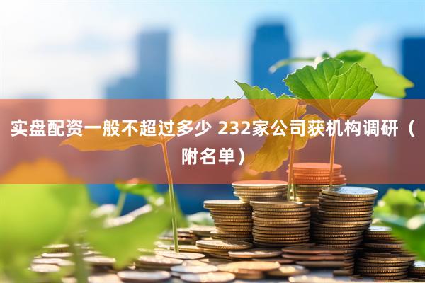 实盘配资一般不超过多少 232家公司获机构调研（附名单）