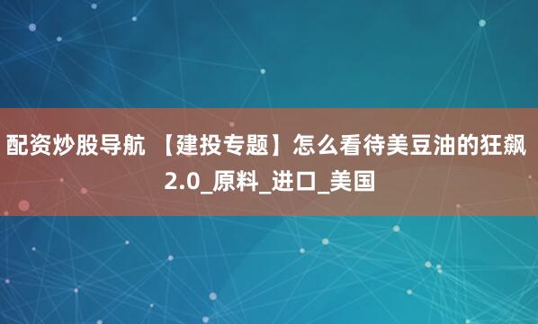 配资炒股导航 【建投专题】怎么看待美豆油的狂飙 2.0_原料_进口_美国