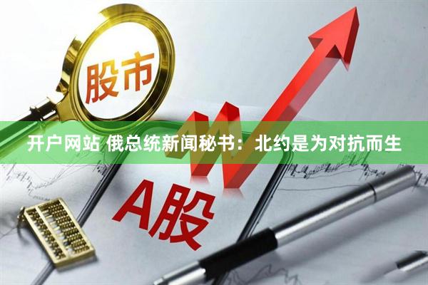 开户网站 俄总统新闻秘书：北约是为对抗而生