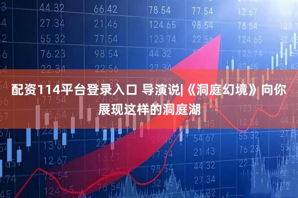 配资114平台登录入口 导演说|《洞庭幻境》向你展现这样的洞庭湖