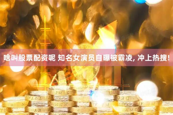 啥叫股票配资呢 知名女演员自曝被霸凌, 冲上热搜!