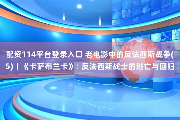 配资114平台登录入口 老电影中的反法西斯战争(5)丨《卡萨布兰卡》: 反法西斯战士的逃亡与回归