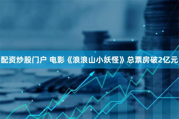 配资炒股门户 电影《浪浪山小妖怪》总票房破2亿元