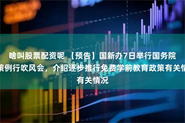 啥叫股票配资呢 【预告】国新办7日举行国务院政策例行吹风会，介绍逐步推行免费学前教育政策有关情况