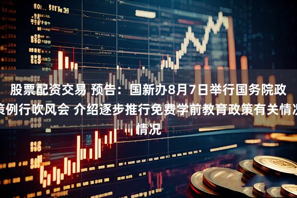 股票配资交易 预告：国新办8月7日举行国务院政策例行吹风会 介绍逐步推行免费学前教育政策有关情况