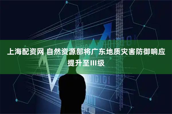 上海配资网 自然资源部将广东地质灾害防御响应提升至Ⅲ级