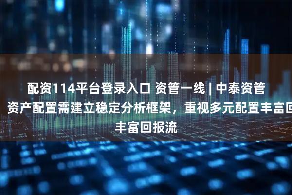 配资114平台登录入口 资管一线 | 中泰资管唐军：资产配置需建立稳定分析框架，重视多元配置丰富回报流