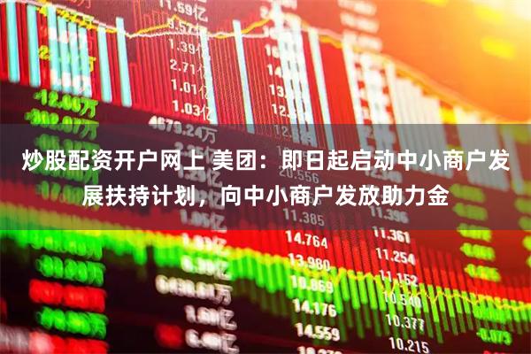炒股配资开户网上 美团：即日起启动中小商户发展扶持计划，向中小商户发放助力金