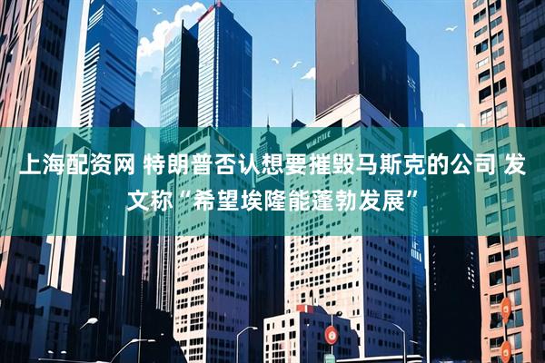 上海配资网 特朗普否认想要摧毁马斯克的公司 发文称“希望埃隆能蓬勃发展”