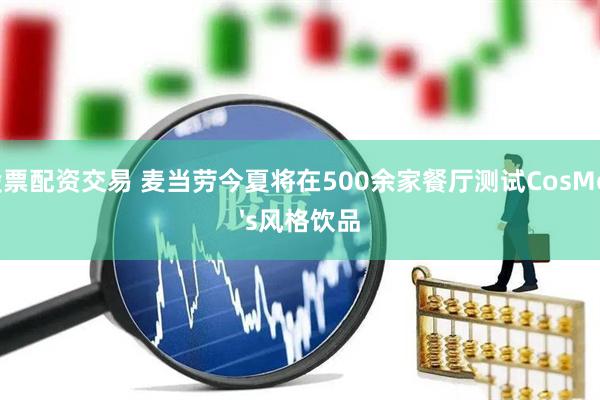股票配资交易 麦当劳今夏将在500余家餐厅测试CosMc's风格饮品