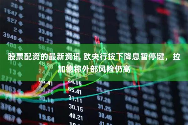 股票配资的最新资讯 欧央行按下降息暂停键，拉加德称外部风险仍高