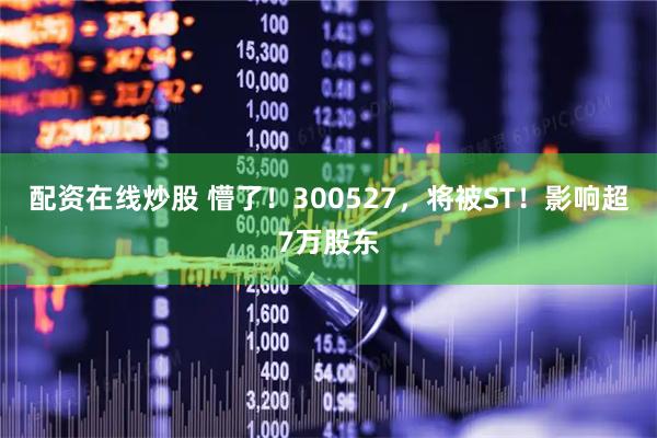 配资在线炒股 懵了！300527，将被ST！影响超7万股东