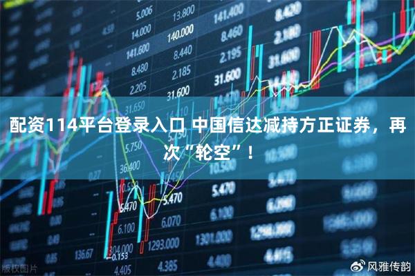 配资114平台登录入口 中国信达减持方正证券，再次“轮空”！