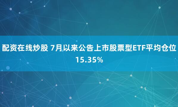 配资在线炒股 7月以来公告上市股票型ETF平均仓位15.35%