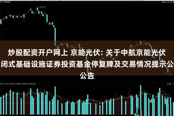 炒股配资开户网上 京能光伏: 关于中航京能光伏封闭式基础设施证券投资基金停复牌及交易情况提示公告
