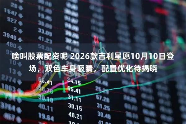 啥叫股票配资呢 2026款吉利星愿10月10日登场,双色车身吸睛,配置优化待揭晓