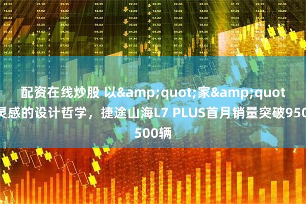 配资在线炒股 以&quot;家&quot;为灵感的设计哲学，捷途山海L7 PLUS首月销量突破9500辆