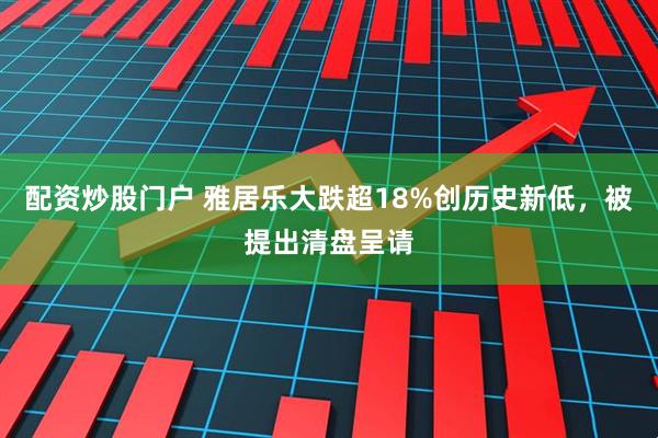 配资炒股门户 雅居乐大跌超18%创历史新低,被提出清盘呈请