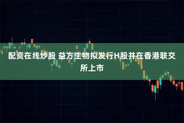 配资在线炒股 益方生物拟发行H股并在香港联交所上市