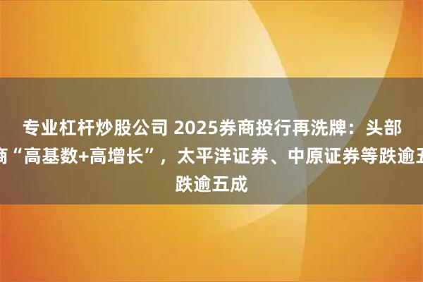 专业杠杆炒股公司 2025券商投行再洗牌：头部券商“高基数+高增长”，太平洋证券、中原证券等跌逾五成