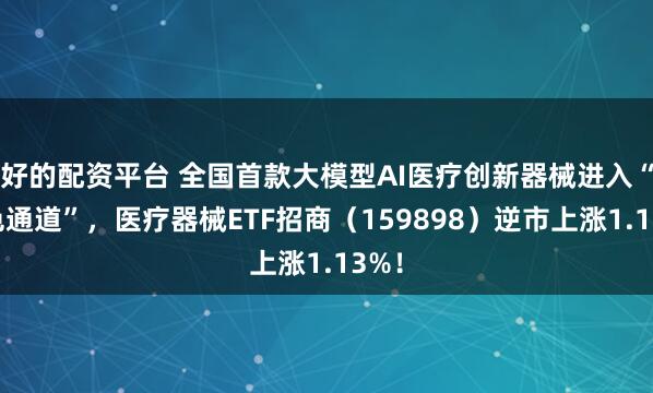 好的配资平台 全国首款大模型AI医疗创新器械进入“绿色通道”，医疗器械ETF招商（159898）逆市上涨1.13%！