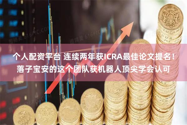 个人配资平台 连续两年获ICRA最佳论文提名!落子宝安的这个团队获机器人顶尖学会认可