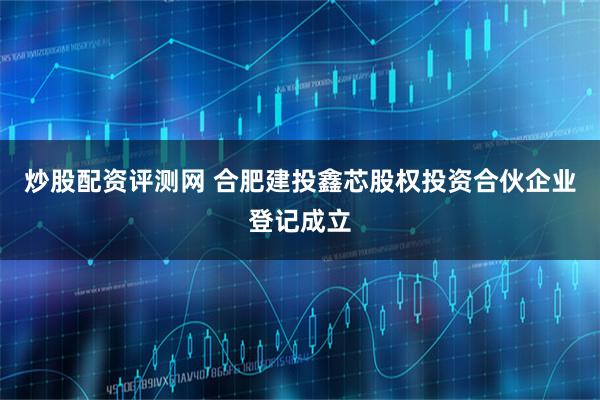 炒股配资评测网 合肥建投鑫芯股权投资合伙企业登记成立