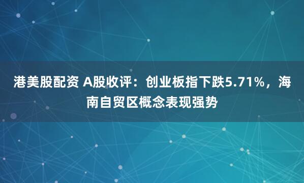 港美股配资 A股收评：创业板指下跌5.71%，海南自贸区概念表现强势