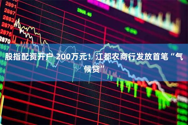 股指配资开户 200万元！江都农商行发放首笔“气候贷”