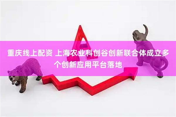 重庆线上配资 上海农业科创谷创新联合体成立多个创新应用平台落地