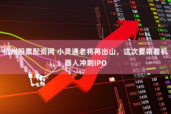 杭州股票配资网 小灵通老将再出山，这次要带着机器人冲刺IPO