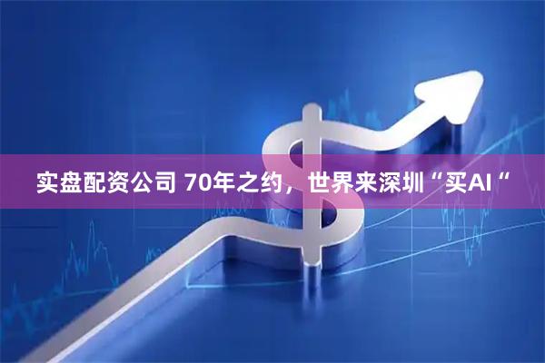 实盘配资公司 70年之约，世界来深圳“买AI“